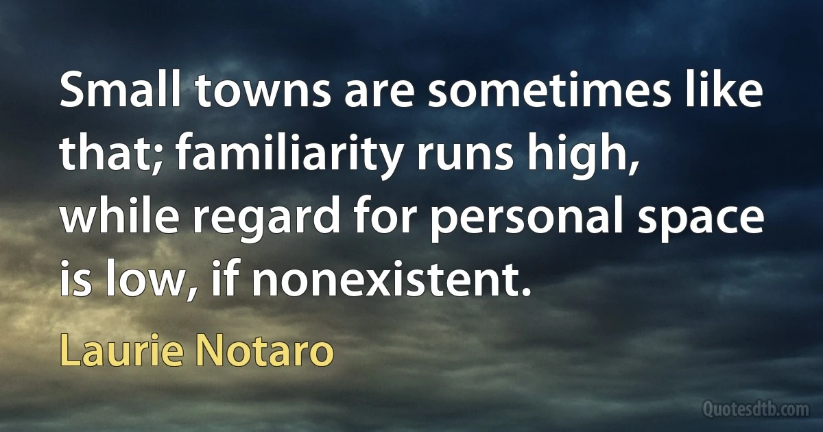 Small towns are sometimes like that; familiarity runs high, while regard for personal space is low, if nonexistent. (Laurie Notaro)