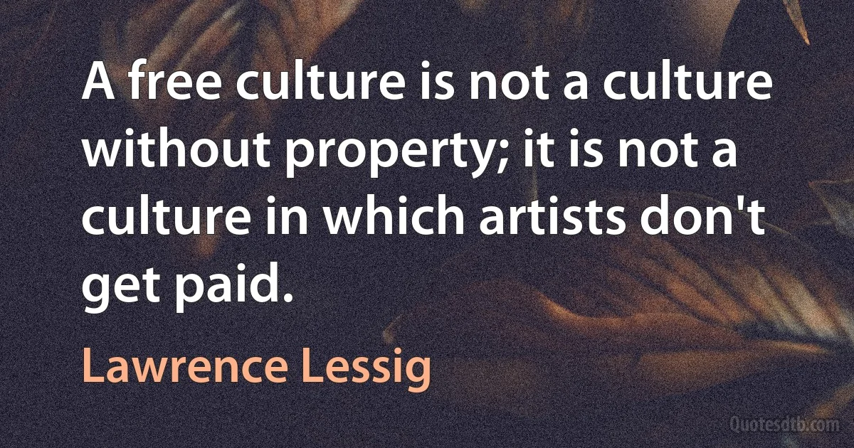 A free culture is not a culture without property; it is not a culture in which artists don't get paid. (Lawrence Lessig)