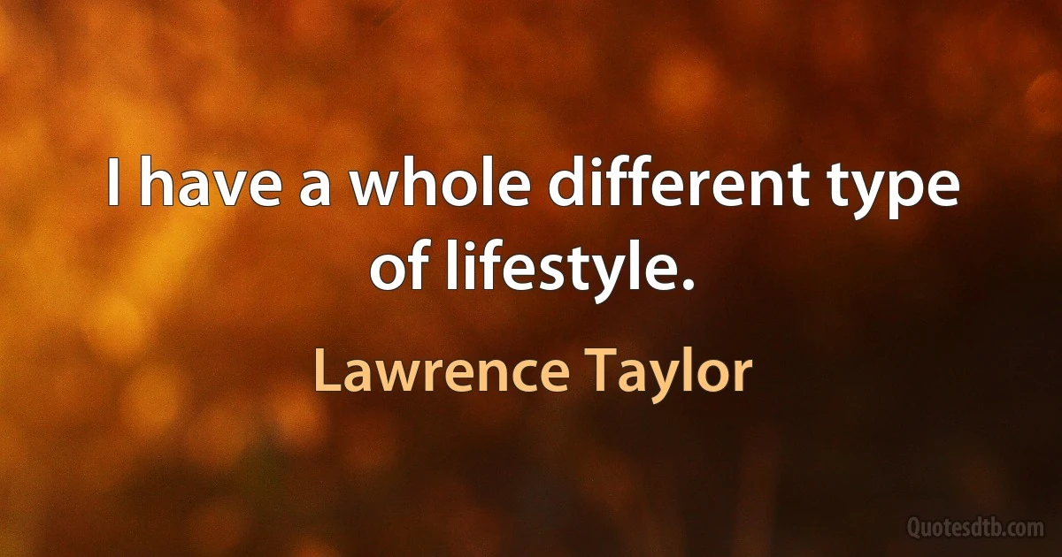 I have a whole different type of lifestyle. (Lawrence Taylor)