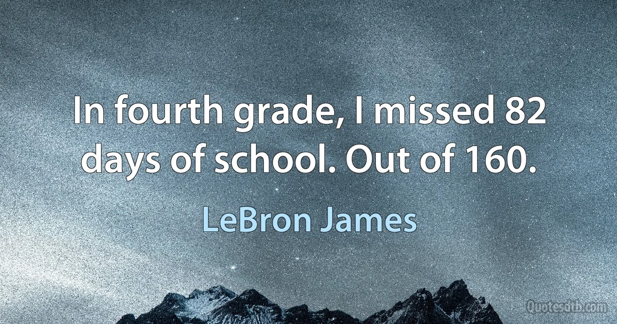 In fourth grade, I missed 82 days of school. Out of 160. (LeBron James)