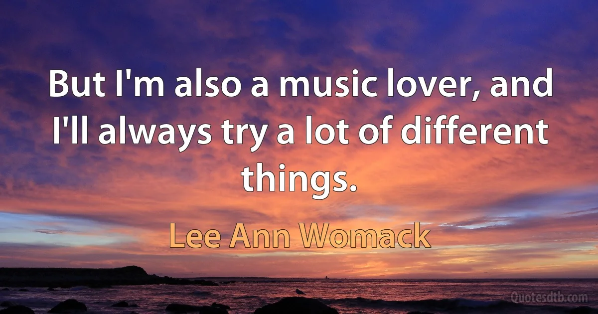 But I'm also a music lover, and I'll always try a lot of different things. (Lee Ann Womack)