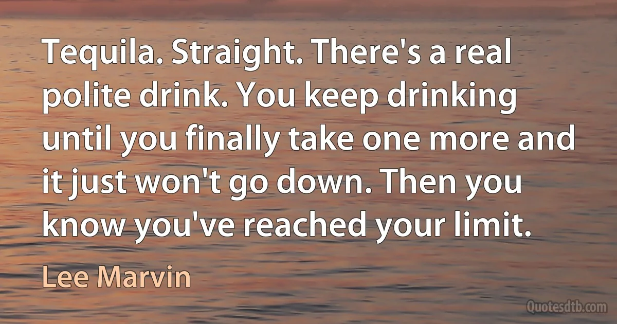 Tequila. Straight. There's a real polite drink. You keep drinking until you finally take one more and it just won't go down. Then you know you've reached your limit. (Lee Marvin)