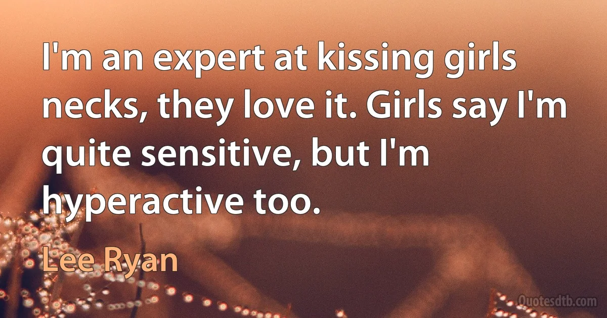 I'm an expert at kissing girls necks, they love it. Girls say I'm quite sensitive, but I'm hyperactive too. (Lee Ryan)