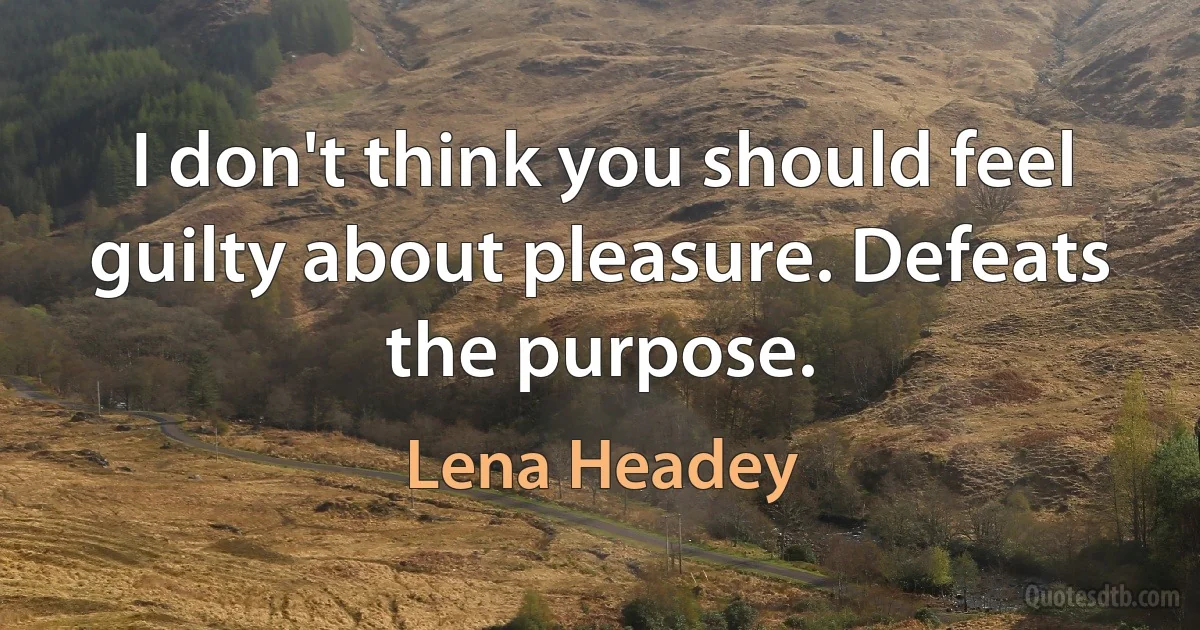 I don't think you should feel guilty about pleasure. Defeats the purpose. (Lena Headey)