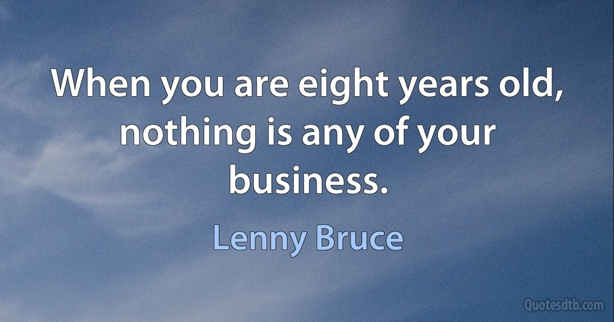 When you are eight years old, nothing is any of your business. (Lenny Bruce)