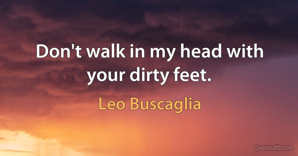 Don't walk in my head with your dirty feet. (Leo Buscaglia)