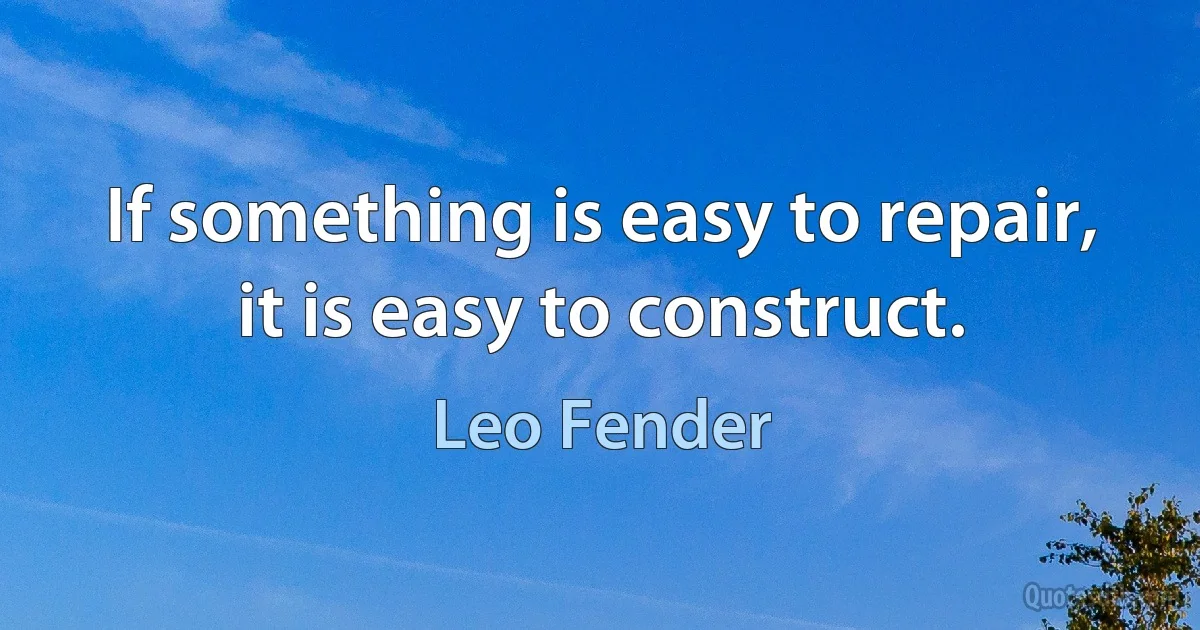 If something is easy to repair, it is easy to construct. (Leo Fender)