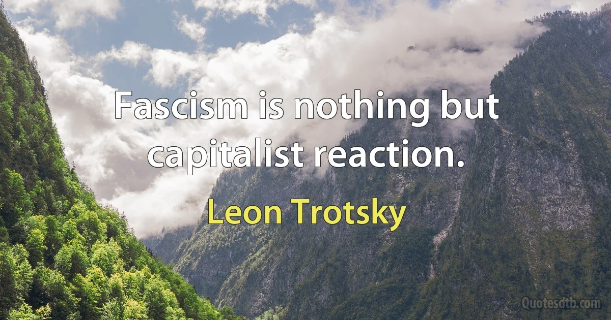 Fascism is nothing but capitalist reaction. (Leon Trotsky)