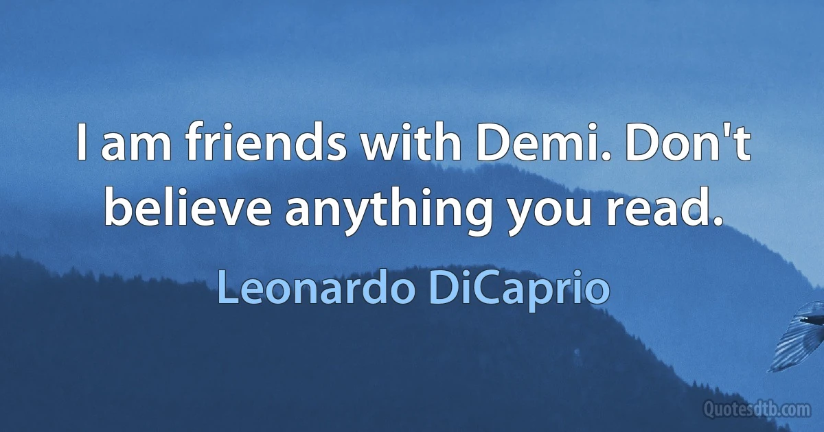 I am friends with Demi. Don't believe anything you read. (Leonardo DiCaprio)