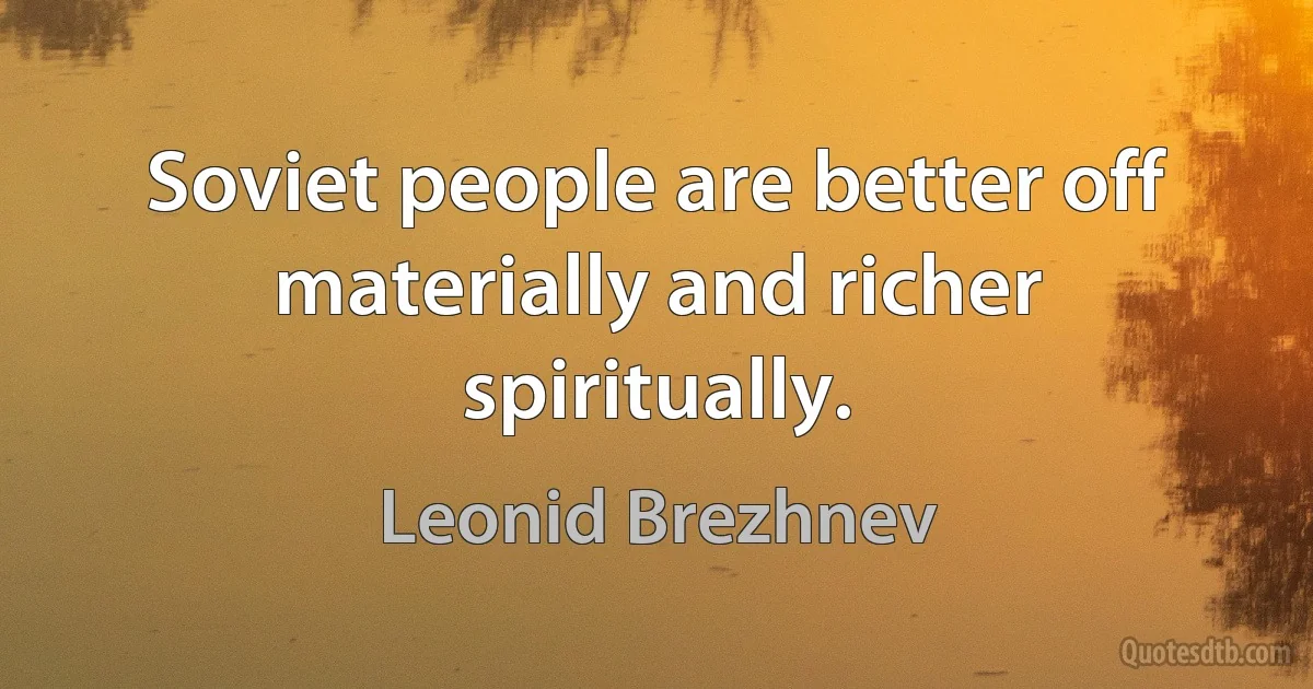 Soviet people are better off materially and richer spiritually. (Leonid Brezhnev)