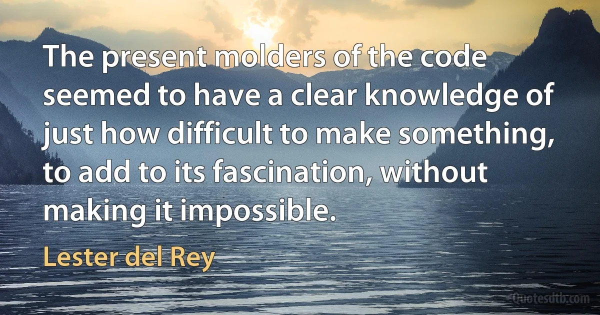 The present molders of the code seemed to have a clear knowledge of just how difficult to make something, to add to its fascination, without making it impossible. (Lester del Rey)