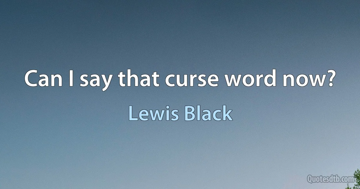 Can I say that curse word now? (Lewis Black)