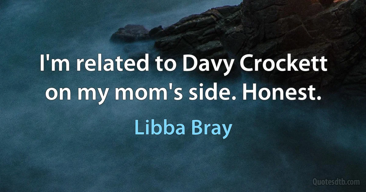 I'm related to Davy Crockett on my mom's side. Honest. (Libba Bray)