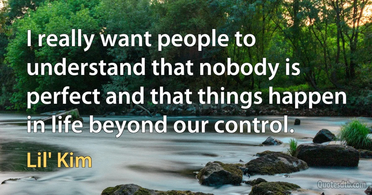 I really want people to understand that nobody is perfect and that things happen in life beyond our control. (Lil' Kim)