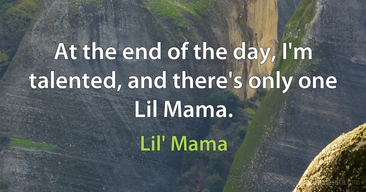 At the end of the day, I'm talented, and there's only one Lil Mama. (Lil' Mama)