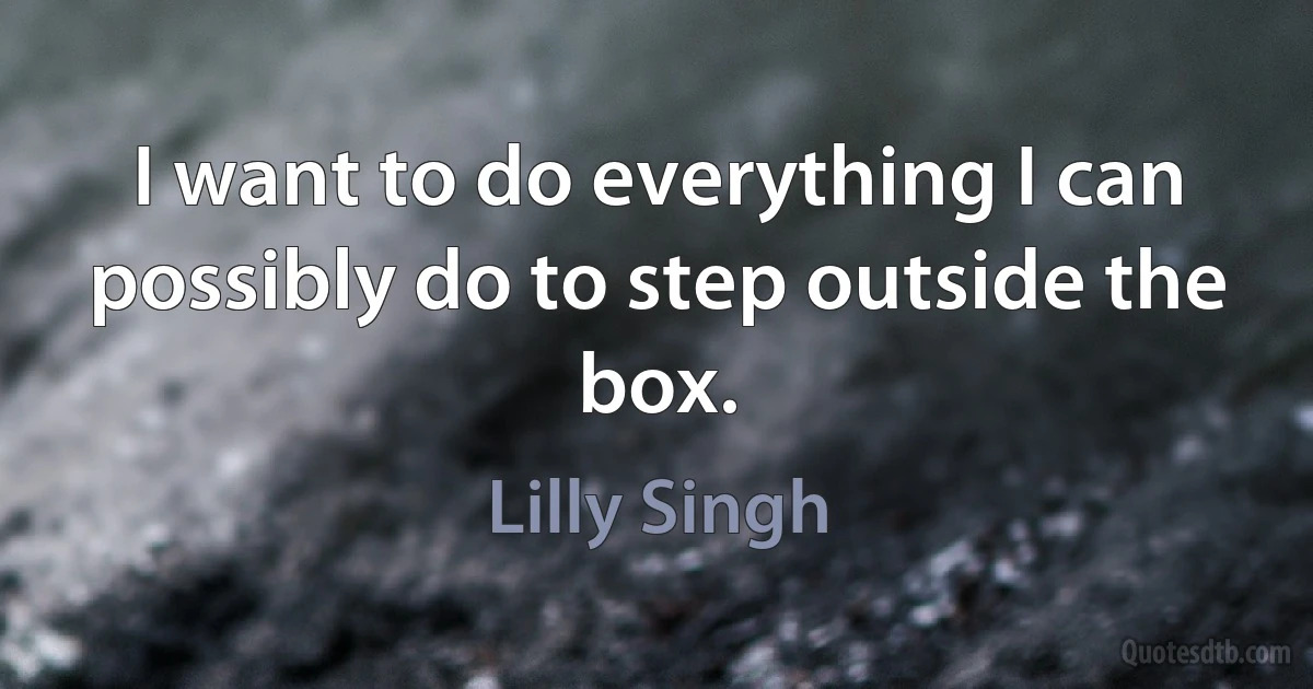 I want to do everything I can possibly do to step outside the box. (Lilly Singh)