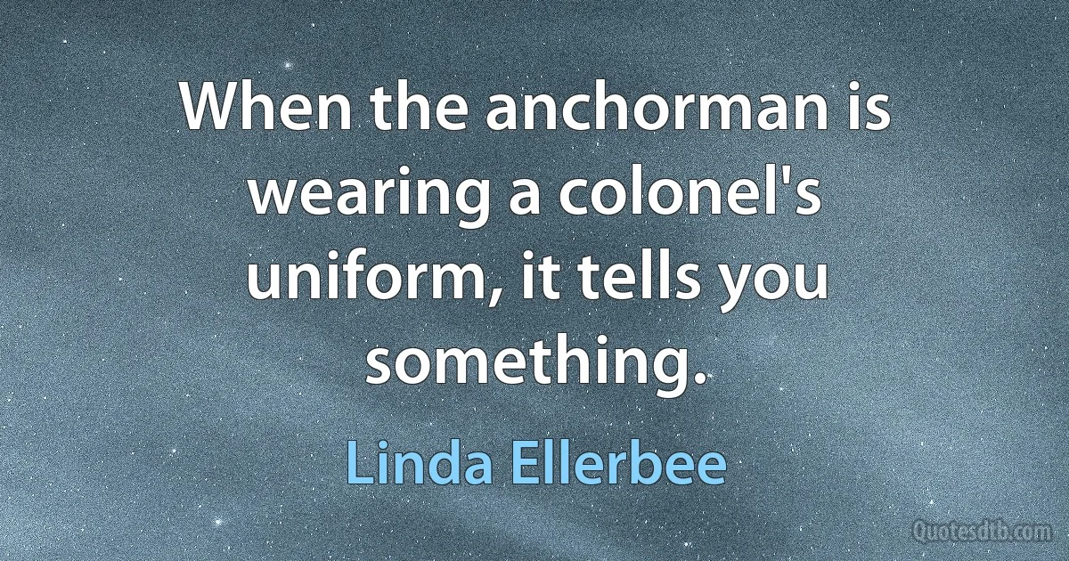 When the anchorman is wearing a colonel's uniform, it tells you something. (Linda Ellerbee)