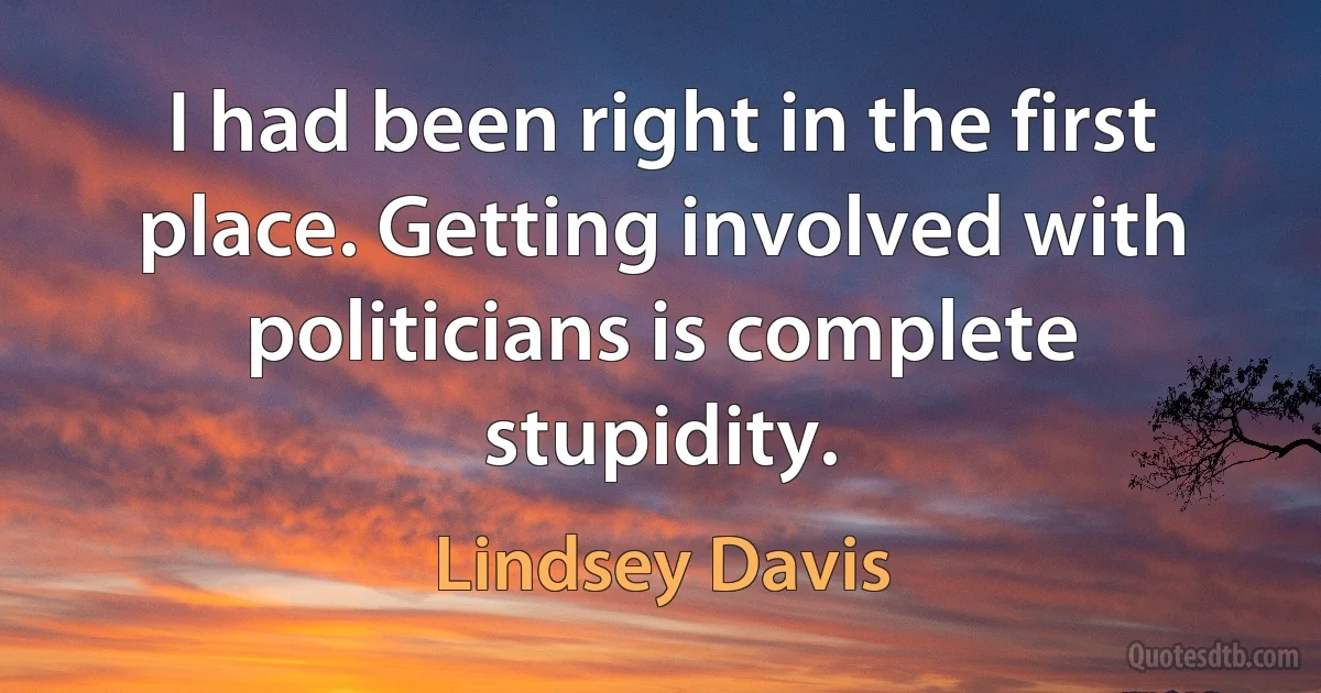 I had been right in the first place. Getting involved with politicians is complete stupidity. (Lindsey Davis)