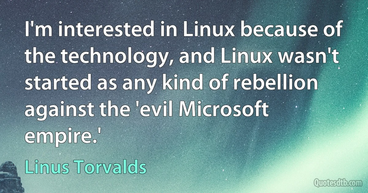 I'm interested in Linux because of the technology, and Linux wasn't started as any kind of rebellion against the 'evil Microsoft empire.' (Linus Torvalds)