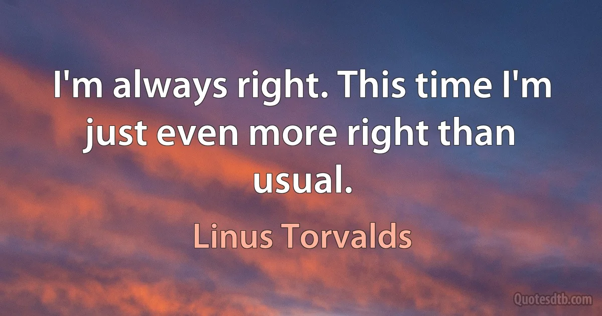 I'm always right. This time I'm just even more right than usual. (Linus Torvalds)