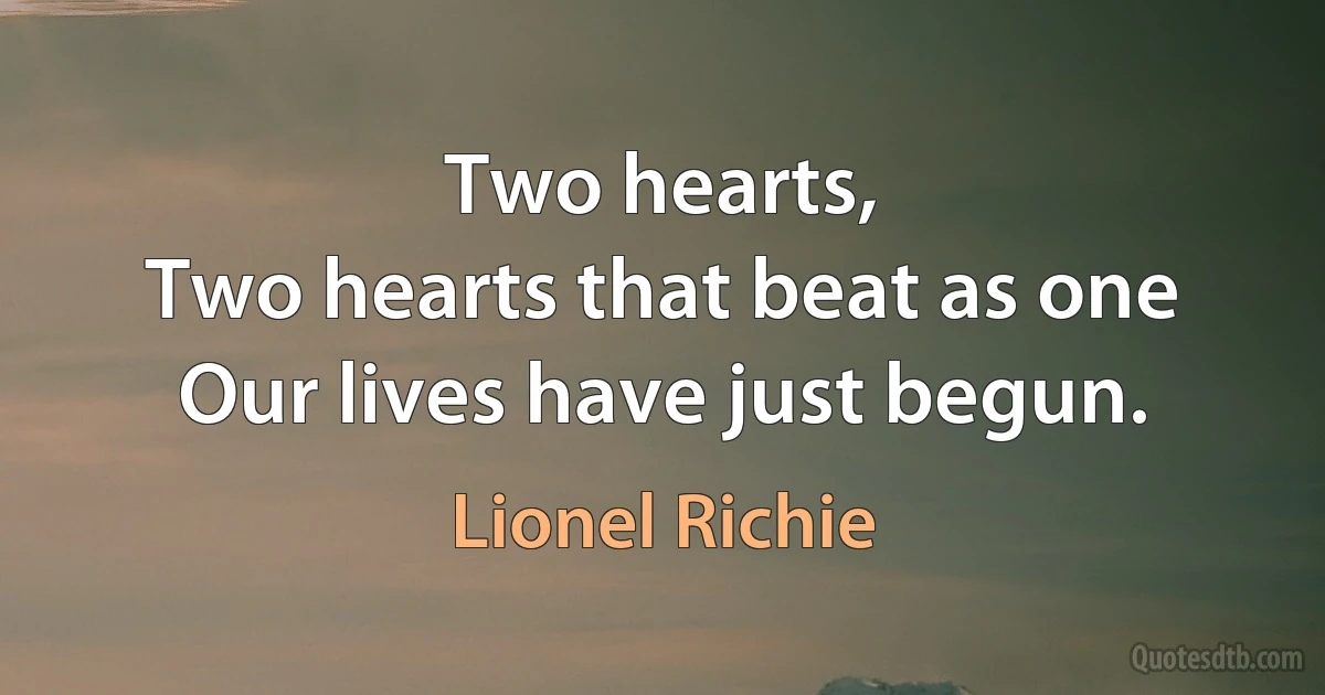 Two hearts,
Two hearts that beat as one
Our lives have just begun. (Lionel Richie)