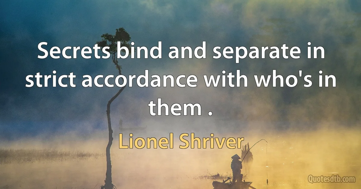 Secrets bind and separate in strict accordance with who's in them . (Lionel Shriver)