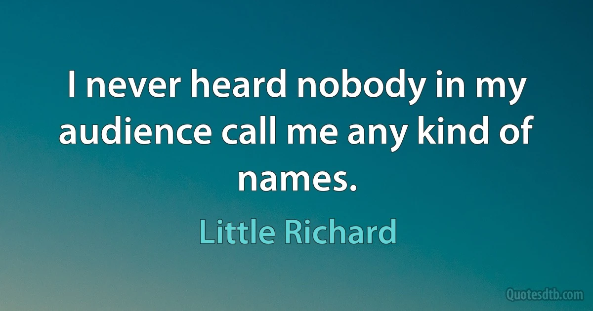 I never heard nobody in my audience call me any kind of names. (Little Richard)