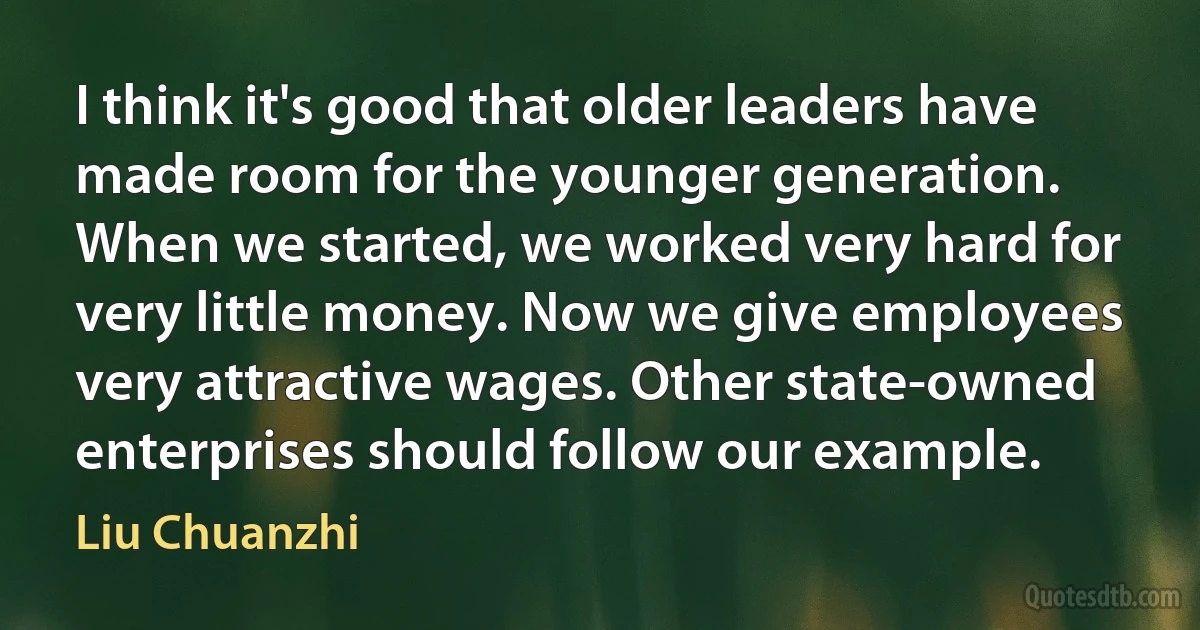 I think it's good that older leaders have made room for the younger generation. When we started, we worked very hard for very little money. Now we give employees very attractive wages. Other state-owned enterprises should follow our example. (Liu Chuanzhi)