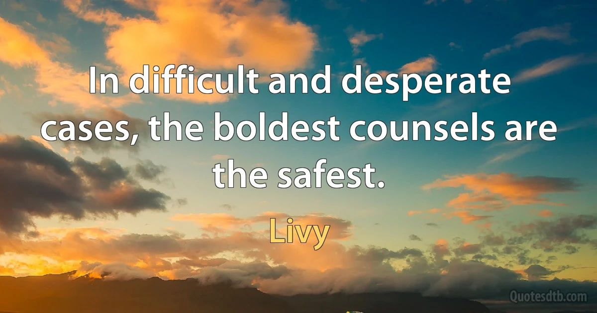 In difficult and desperate cases, the boldest counsels are the safest. (Livy)