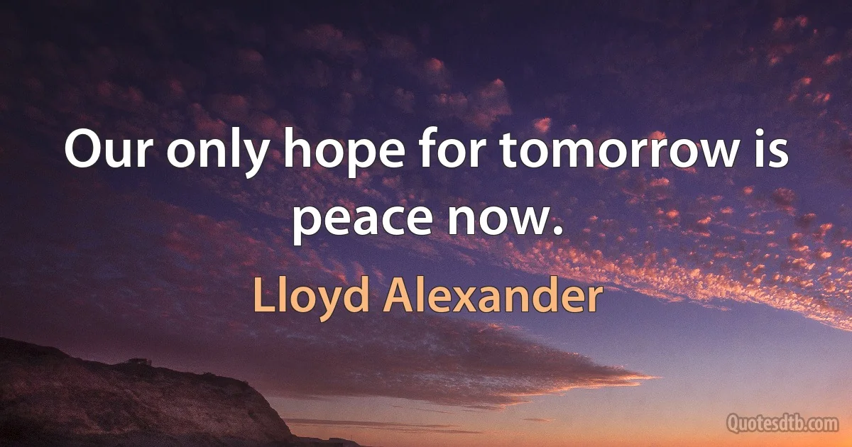 Our only hope for tomorrow is peace now. (Lloyd Alexander)