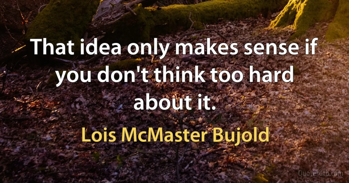 That idea only makes sense if you don't think too hard about it. (Lois McMaster Bujold)