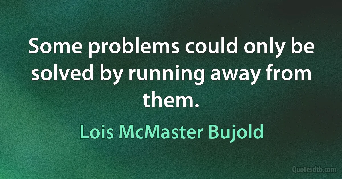 Some problems could only be solved by running away from them. (Lois McMaster Bujold)