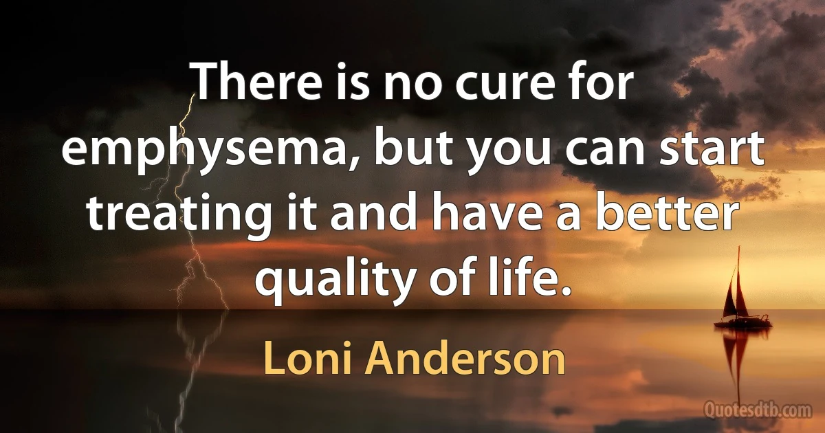 There is no cure for emphysema, but you can start treating it and have a better quality of life. (Loni Anderson)