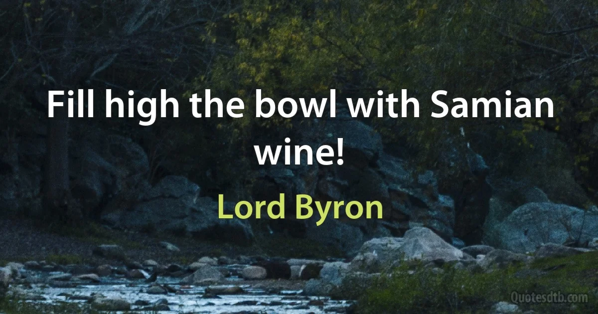 Fill high the bowl with Samian wine! (Lord Byron)