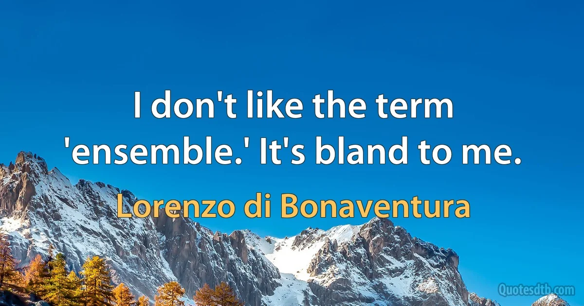 I don't like the term 'ensemble.' It's bland to me. (Lorenzo di Bonaventura)