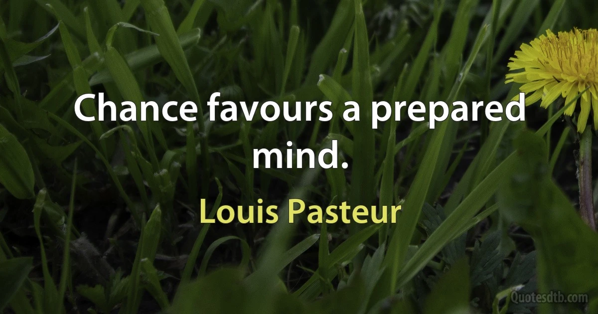 Chance favours a prepared mind. (Louis Pasteur)