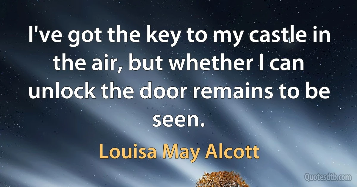 I've got the key to my castle in the air, but whether I can unlock the door remains to be seen. (Louisa May Alcott)