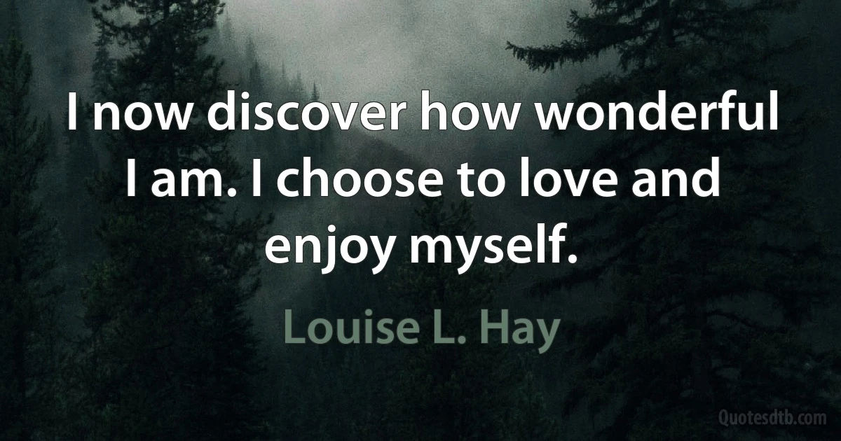 I now discover how wonderful I am. I choose to love and enjoy myself. (Louise L. Hay)