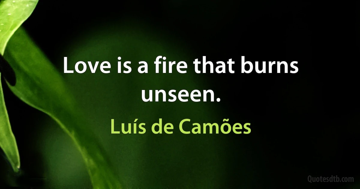 Love is a fire that burns unseen. (Luís de Camões)