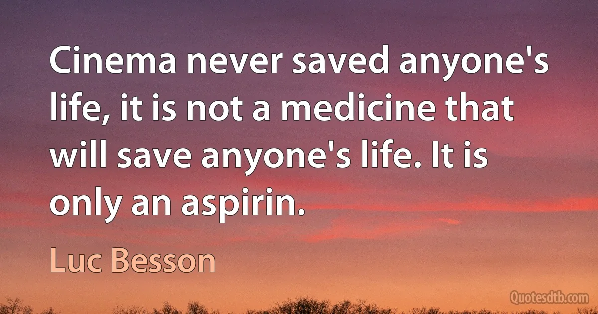 Cinema never saved anyone's life, it is not a medicine that will save anyone's life. It is only an aspirin. (Luc Besson)