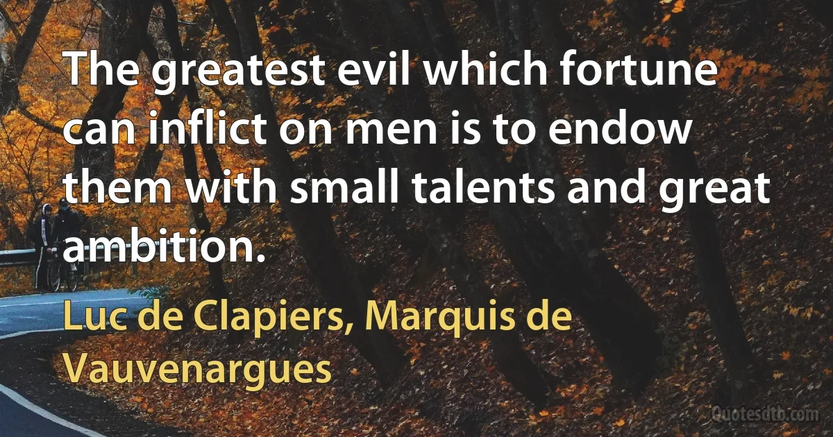 The greatest evil which fortune can inflict on men is to endow them with small talents and great ambition. (Luc de Clapiers, Marquis de Vauvenargues)