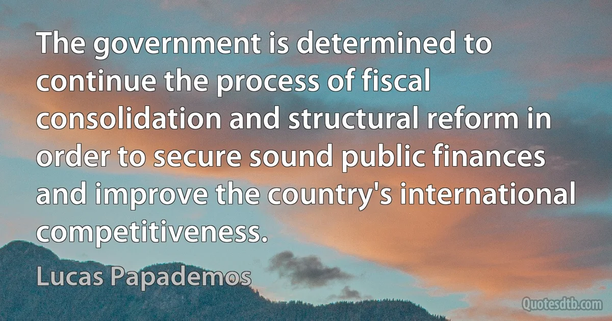 The government is determined to continue the process of fiscal consolidation and structural reform in order to secure sound public finances and improve the country's international competitiveness. (Lucas Papademos)