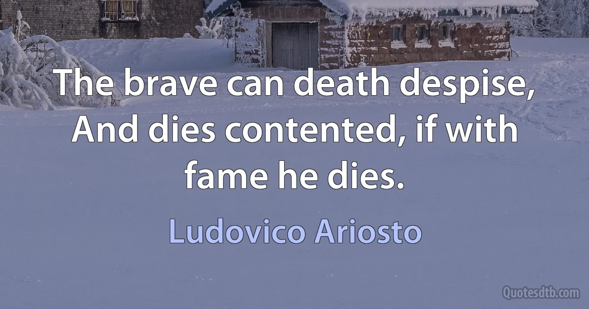 The brave can death despise,
And dies contented, if with fame he dies. (Ludovico Ariosto)