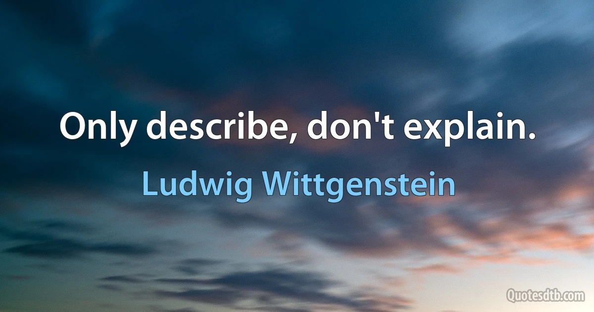 Only describe, don't explain. (Ludwig Wittgenstein)