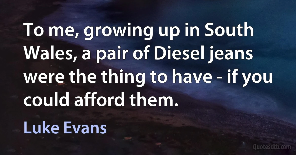 To me, growing up in South Wales, a pair of Diesel jeans were the thing to have - if you could afford them. (Luke Evans)