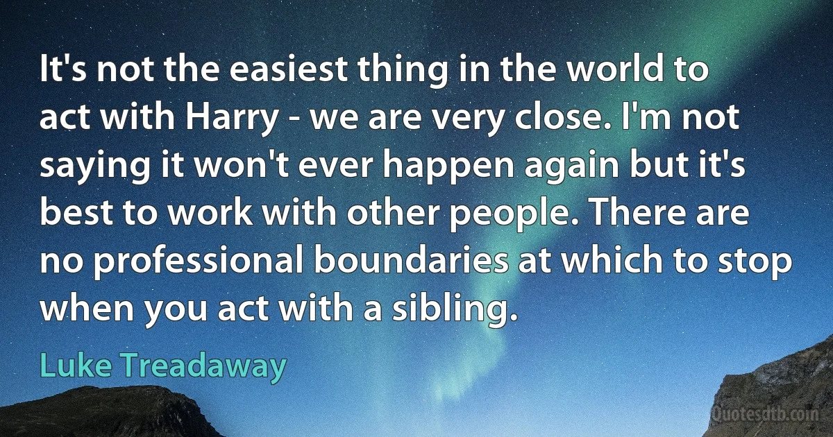 It's not the easiest thing in the world to act with Harry - we are very close. I'm not saying it won't ever happen again but it's best to work with other people. There are no professional boundaries at which to stop when you act with a sibling. (Luke Treadaway)