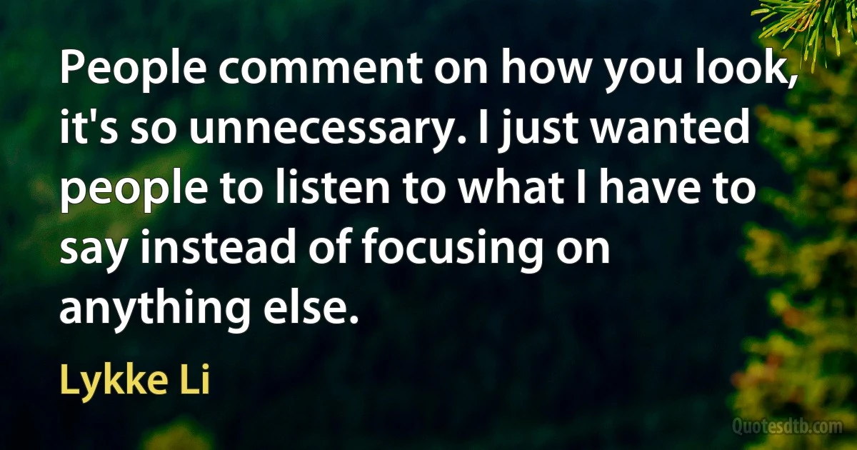 People comment on how you look, it's so unnecessary. I just wanted people to listen to what I have to say instead of focusing on anything else. (Lykke Li)