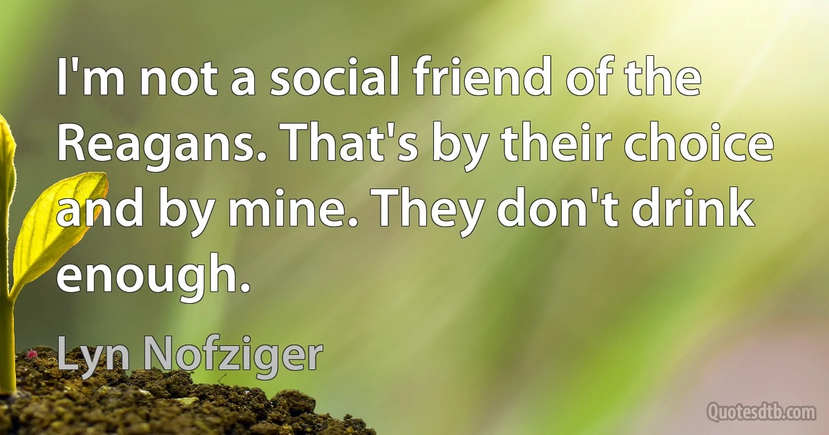 I'm not a social friend of the Reagans. That's by their choice and by mine. They don't drink enough. (Lyn Nofziger)