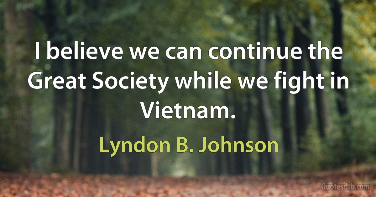 I believe we can continue the Great Society while we fight in Vietnam. (Lyndon B. Johnson)