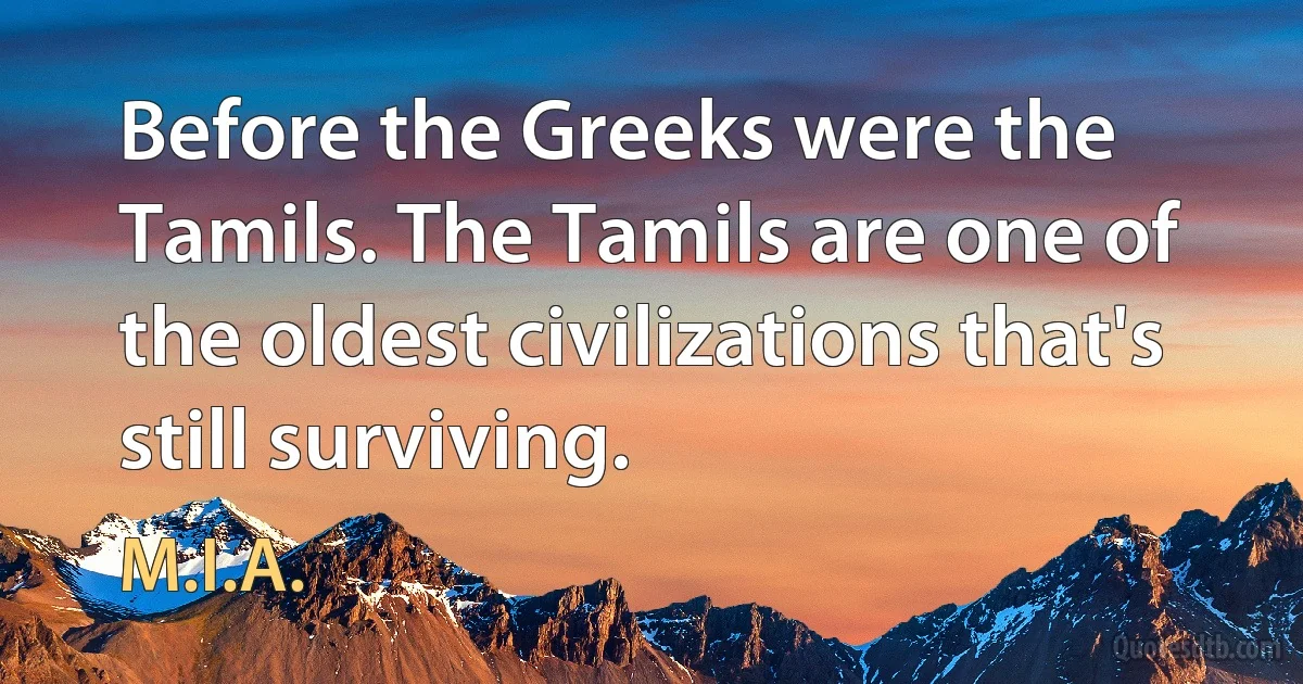 Before the Greeks were the Tamils. The Tamils are one of the oldest civilizations that's still surviving. (M.I.A.)